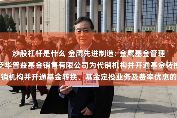 炒股杠杆是什么 金鹰先进制造: 金鹰基金管理有限公司部分基金新增泛华普益基金销售有限公司为代销机构并开通基金转换、基金定投业务及费率优惠的公告