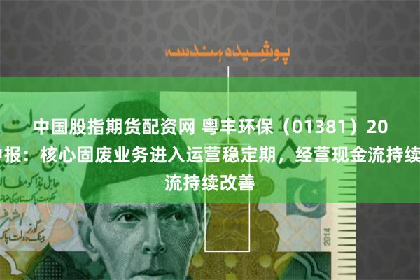 中国股指期货配资网 粤丰环保（01381）2024中报：核心固废业务进入运营稳定期，经营现金流持续改善