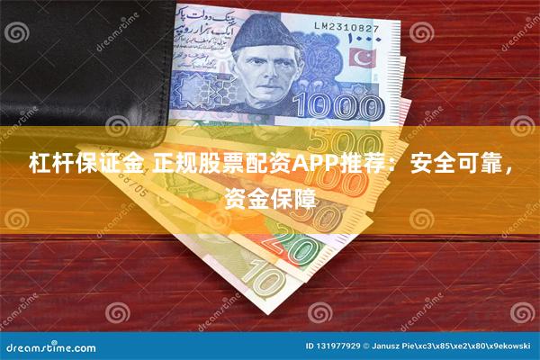 杠杆保证金 正规股票配资APP推荐：安全可靠，资金保障
