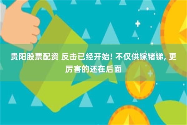 贵阳股票配资 反击已经开始! 不仅供镓锗锑, 更厉害的还在后面