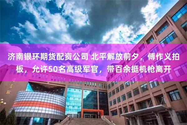 济南银环期货配资公司 北平解放前夕，傅作义拍板，允许50名高级军官，带百余挺机枪离开
