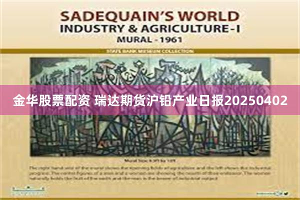 金华股票配资 瑞达期货沪铅产业日报20250402