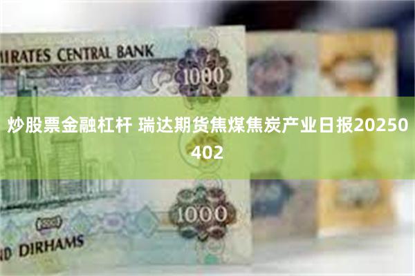 炒股票金融杠杆 瑞达期货焦煤焦炭产业日报20250402
