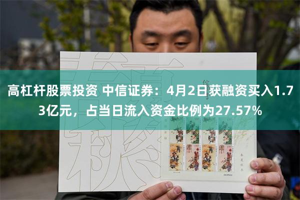 高杠杆股票投资 中信证券：4月2日获融资买入1.73亿元，占当日流入资金比例为27.57%
