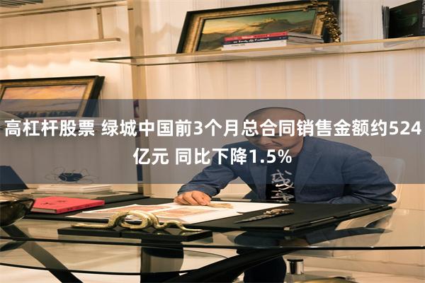 高杠杆股票 绿城中国前3个月总合同销售金额约524亿元 同比下降1.5%