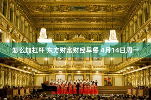 怎么加杠杆 东方财富财经早餐 4月14日周一