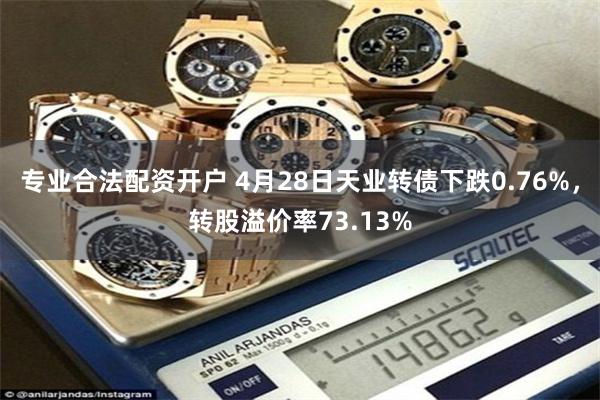 专业合法配资开户 4月28日天业转债下跌0.76%，转股溢价率73.13%