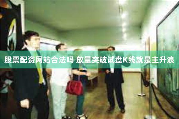 股票配资网站合法吗 放量突破试盘K线就是主升浪