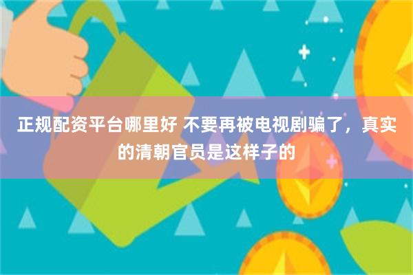 正规配资平台哪里好 不要再被电视剧骗了，真实的清朝官员是这样子的