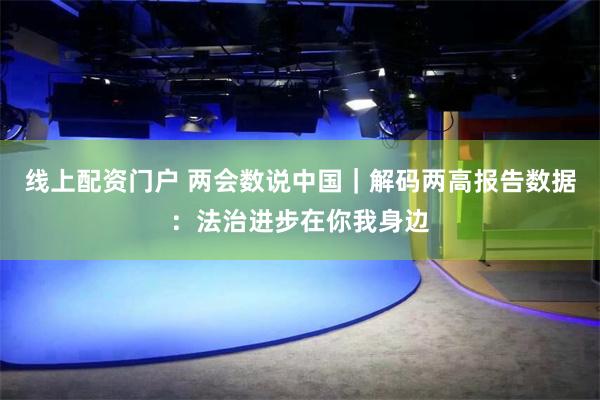 线上配资门户 两会数说中国｜解码两高报告数据：法治进步在你我身边