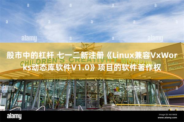 股市中的杠杆 七一二新注册《Linux兼容VxWorks动态库软件V1.0》项目的软件著作权