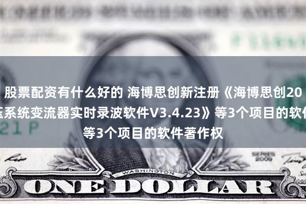 股票配资有什么好的 海博思创新注册《海博思创2000V高压系统变流器实时录波软件V3.4.23》等3个项目的软件著作权