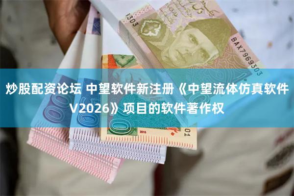 炒股配资论坛 中望软件新注册《中望流体仿真软件V2026》项目的软件著作权
