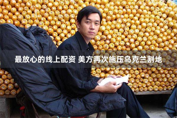 最放心的线上配资 美方再次施压乌克兰割地