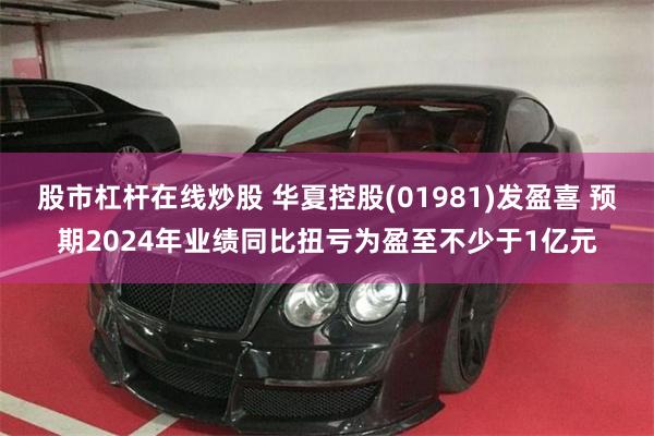 股市杠杆在线炒股 华夏控股(01981)发盈喜 预期2024年业绩同比扭亏为盈至不少于1亿元