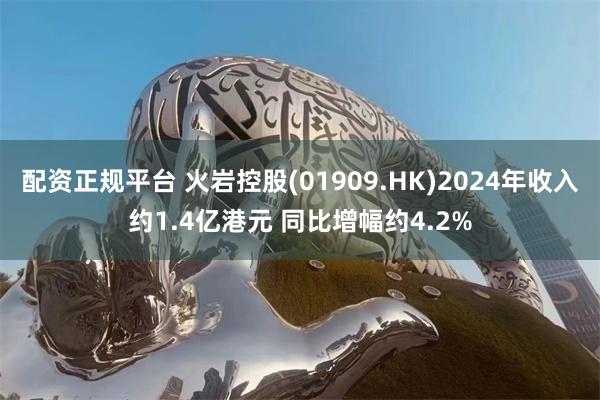 配资正规平台 火岩控股(01909.HK)2024年收入约1.4亿港元 同比增幅约4.2%