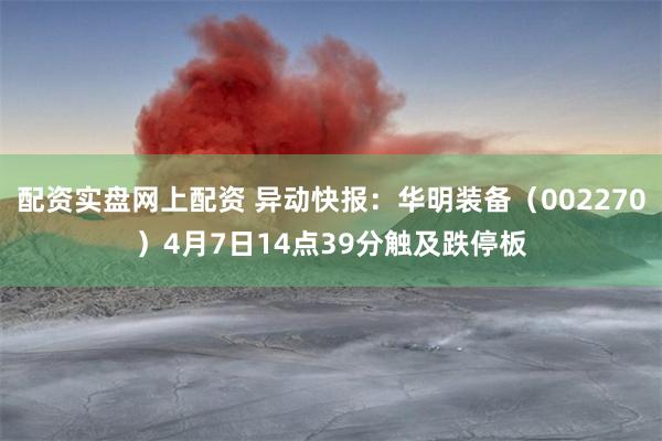 配资实盘网上配资 异动快报：华明装备（002270）4月7日14点39分触及跌停板