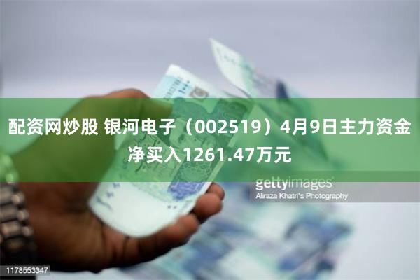 配资网炒股 银河电子（002519）4月9日主力资金净买入1261.47万元