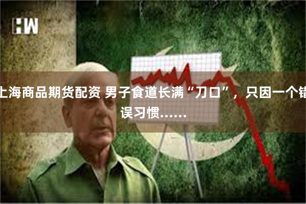 上海商品期货配资 男子食道长满“刀口”，只因一个错误习惯......