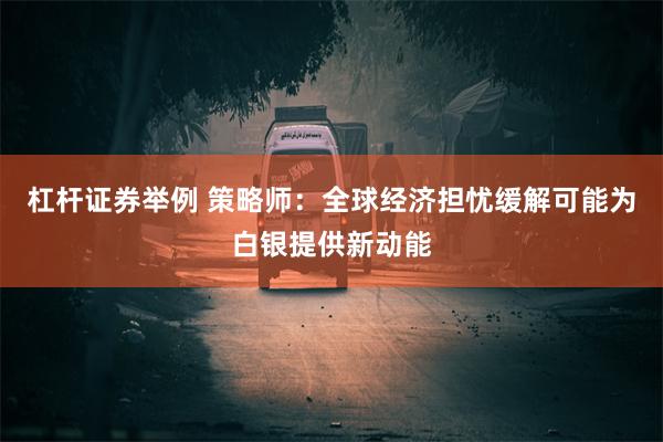 杠杆证券举例 策略师：全球经济担忧缓解可能为白银提供新动能