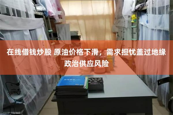 在线借钱炒股 原油价格下滑，需求担忧盖过地缘政治供应风险