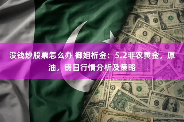 没钱炒股票怎么办 御姐析金：5.2非农黄金，原油，镑日行情分析及策略