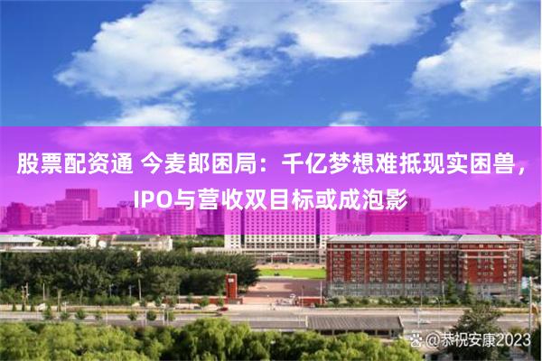 股票配资通 今麦郎困局：千亿梦想难抵现实困兽，IPO与营收双目标或成泡影