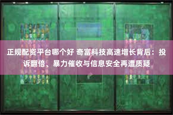 正规配资平台哪个好 奇富科技高速增长背后：投诉翻倍、暴力催收与信息安全再遭质疑
