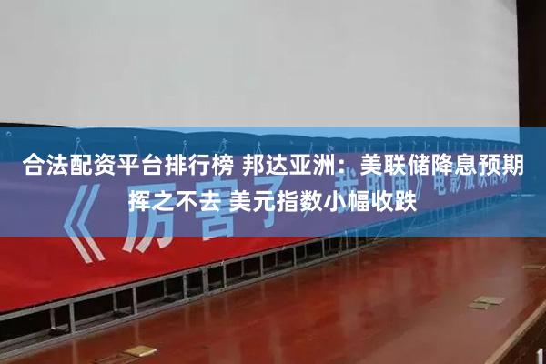 合法配资平台排行榜 邦达亚洲：美联储降息预期挥之不去 美元指数小幅收跌