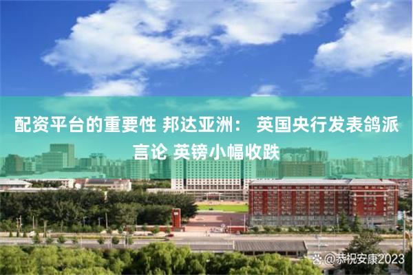 配资平台的重要性 邦达亚洲： 英国央行发表鸽派言论 英镑小幅收跌