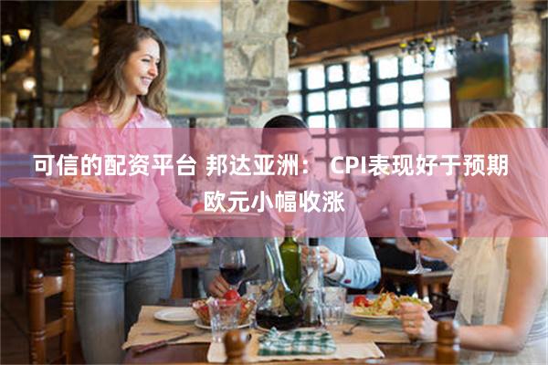 可信的配资平台 邦达亚洲： CPI表现好于预期 欧元小幅收涨