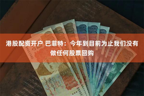 港股配资开户 巴菲特：今年到目前为止我们没有做任何股票回购