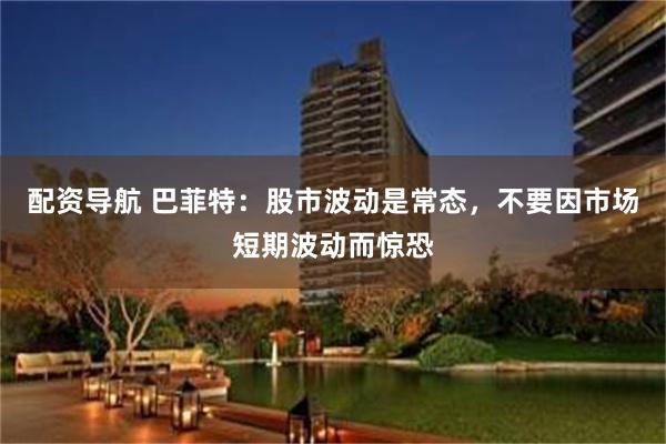 配资导航 巴菲特：股市波动是常态，不要因市场短期波动而惊恐
