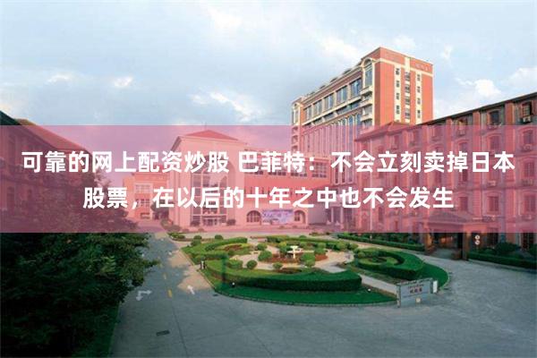 可靠的网上配资炒股 巴菲特：不会立刻卖掉日本股票，在以后的十年之中也不会发生