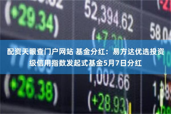 配资天眼查门户网站 基金分红：易方达优选投资级信用指数发起式基金5月7日分红