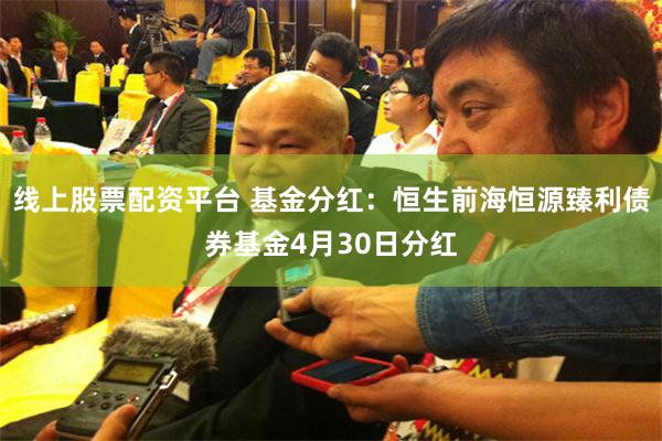 线上股票配资平台 基金分红：恒生前海恒源臻利债券基金4月30日分红