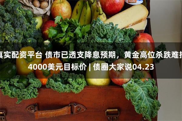 真实配资平台 债市已透支降息预期，黄金高位杀跌难挡4000美元目标价 | 债圈大家说04.23