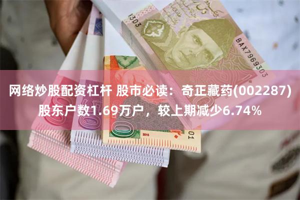 网络炒股配资杠杆 股市必读：奇正藏药(002287)股东户数1.69万户，较上期减少6.74%