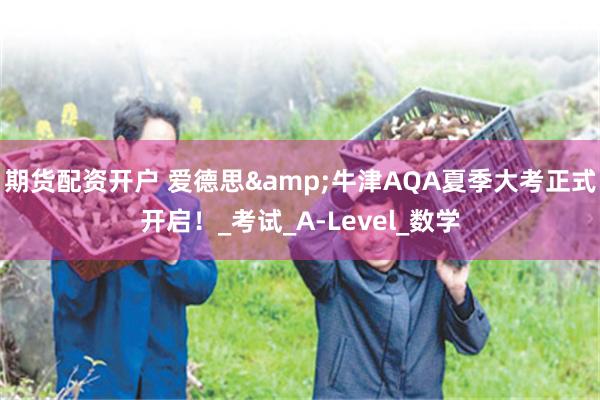 期货配资开户 爱德思&牛津AQA夏季大考正式开启！_考试_A-Level_数学