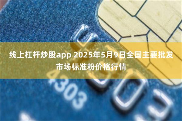 线上杠杆炒股app 2025年5月9日全国主要批发市场标准粉价格行情