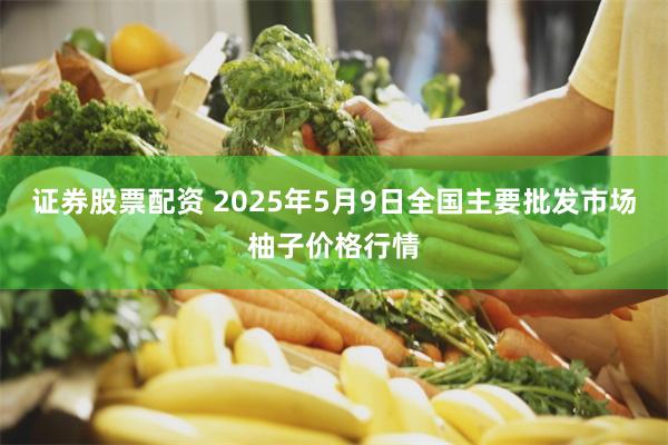 证券股票配资 2025年5月9日全国主要批发市场柚子价格行情