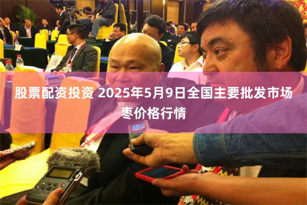 股票配资投资 2025年5月9日全国主要批发市场枣价格行情