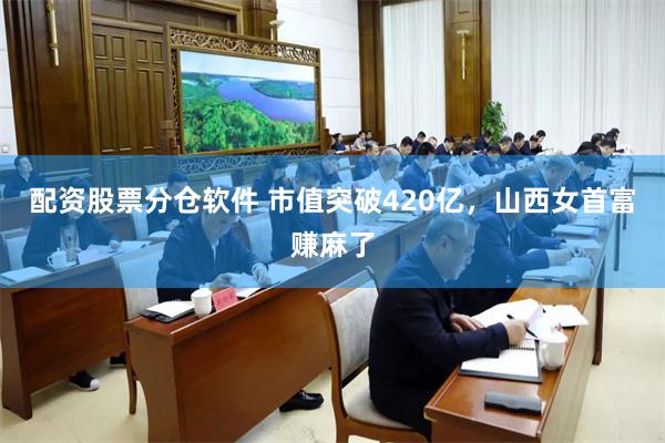 配资股票分仓软件 市值突破420亿，山西女首富赚麻了