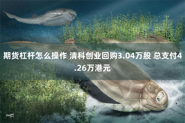 期货杠杆怎么操作 清科创业回购3.04万股 总支付4.26万港元