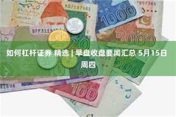 如何杠杆证券 精选 | 早盘收盘要闻汇总 5月15日 周四