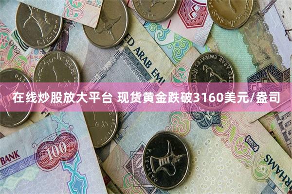 在线炒股放大平台 现货黄金跌破3160美元/盎司