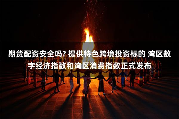 期货配资安全吗? 提供特色跨境投资标的 湾区数字经济指数和湾区消费指数正式发布