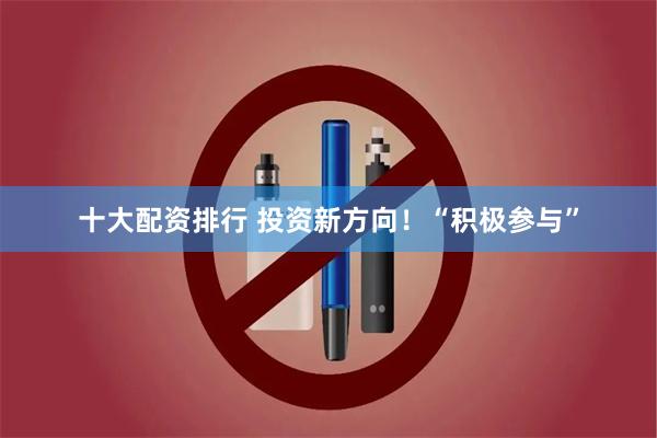 十大配资排行 投资新方向！“积极参与”