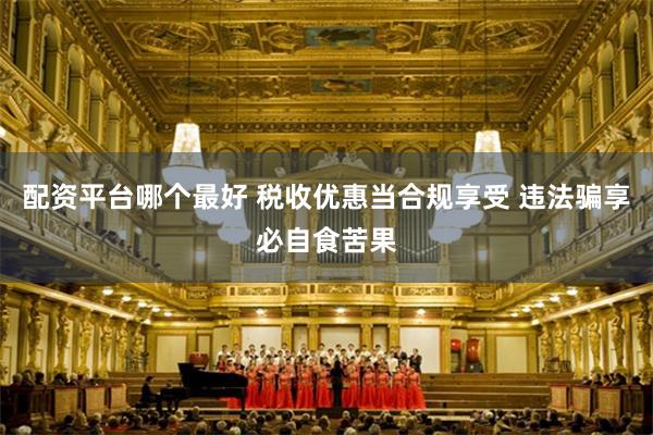 配资平台哪个最好 税收优惠当合规享受 违法骗享必自食苦果