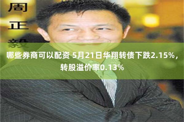哪些券商可以配资 5月21日华翔转债下跌2.15%，转股溢价率0.13%